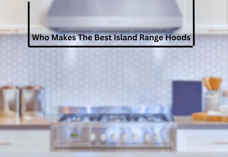 Who Makes The Best Island Range Hoods
