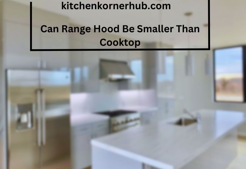 Can Range Hood Be Smaller Than Cooktop