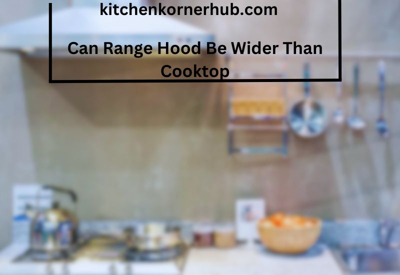Can Range Hood Be Wider Than Cooktop
